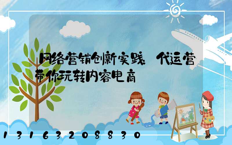 网络营销创新实践：代运营带你玩转内容电商