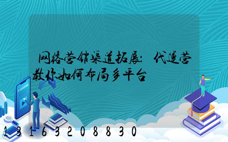 网络营销渠道拓展：代运营教你如何布局多平台
