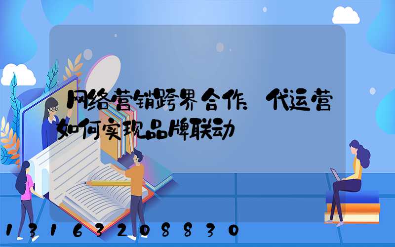 网络营销跨界合作：代运营如何实现品牌联动