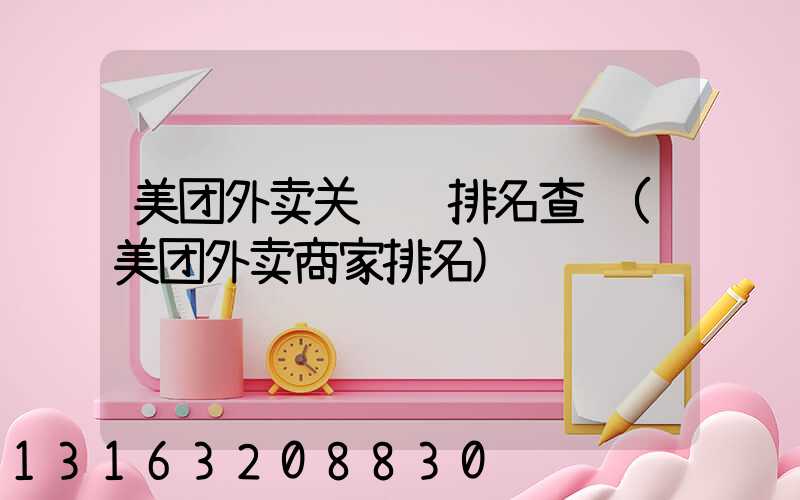 美团外卖关键词排名查询(美团外卖商家排名)