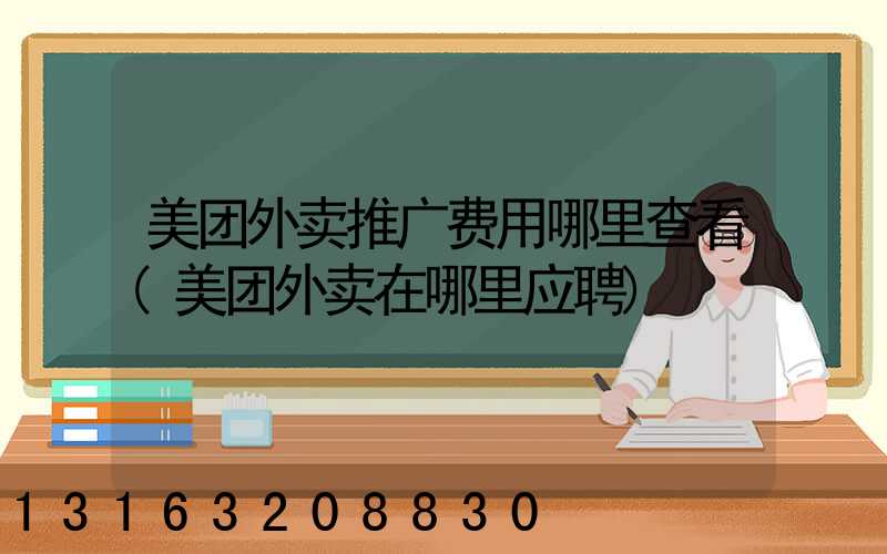 美团外卖推广费用哪里查看(美团外卖在哪里应聘)