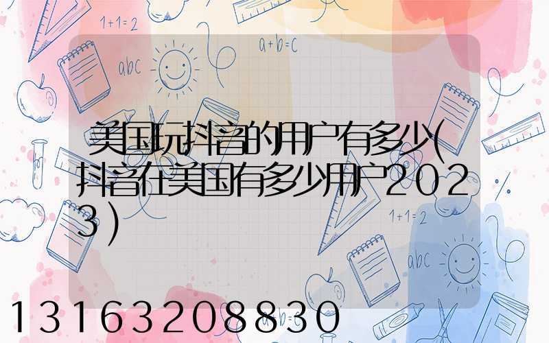 美国玩抖音的用户有多少(抖音在美国有多少用户2023)