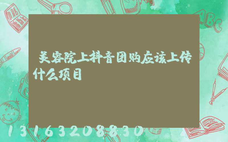 美容院上抖音团购应该上传什么项目