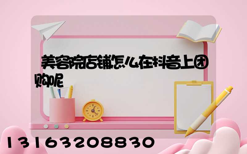 美容院店铺怎么在抖音上团购呢