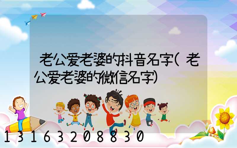 老公爱老婆的抖音名字(老公爱老婆的微信名字)