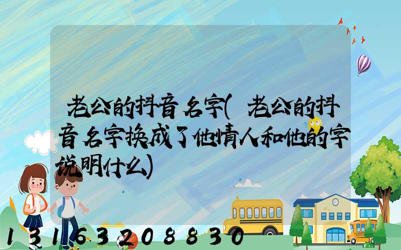 老公的抖音名字(老公的抖音名字换成了他情人和他的字说明什么)
