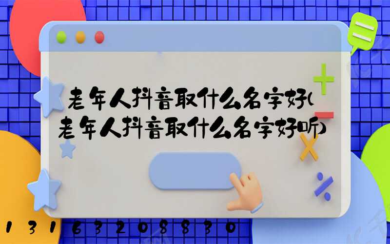 老年人抖音取什么名字好(老年人抖音取什么名字好听)