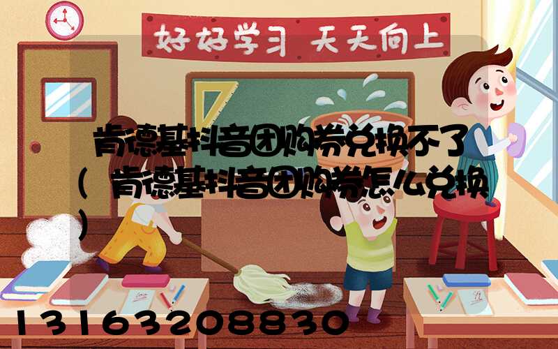 肯德基抖音团购券兑换不了(肯德基抖音团购券怎么兑换)