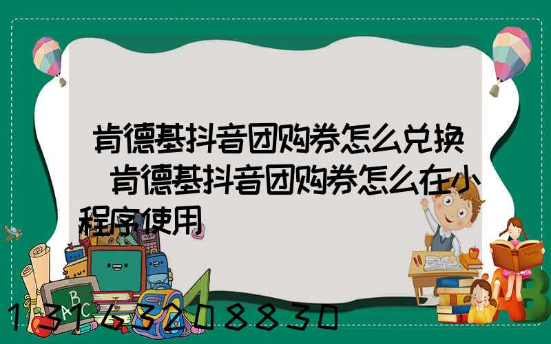 肯德基抖音团购券怎么兑换(肯德基抖音团购券怎么在小程序使用)