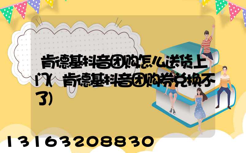 肯德基抖音团购怎么送货上门(肯德基抖音团购券兑换不了)