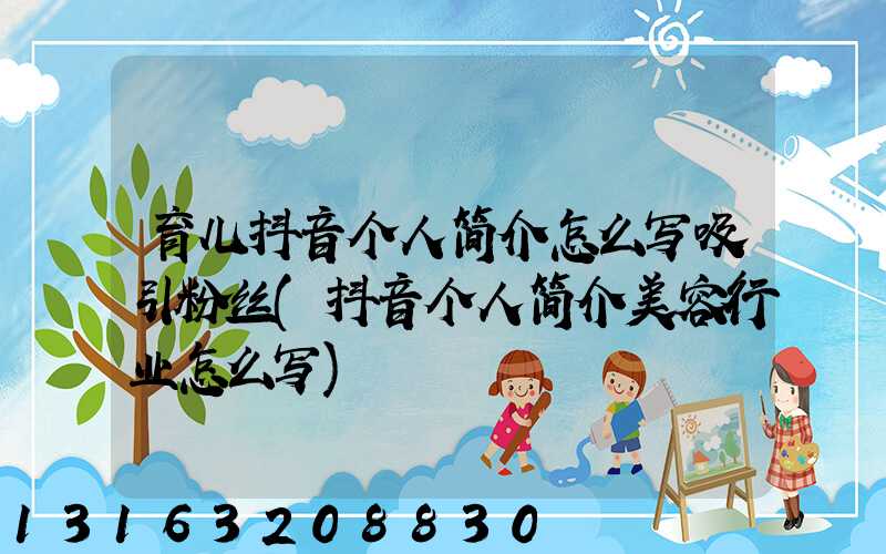 育儿抖音个人简介怎么写吸引粉丝(抖音个人简介美容行业怎么写)