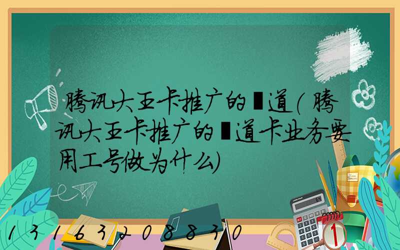 腾讯大王卡推广的渠道(腾讯大王卡推广的渠道卡业务要用工号做为什么)