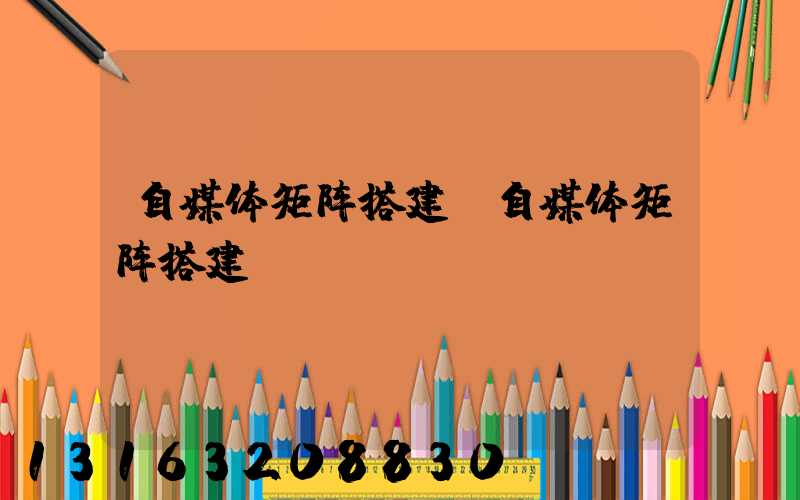 自媒体矩阵搭建(自媒体矩阵搭建ppt)