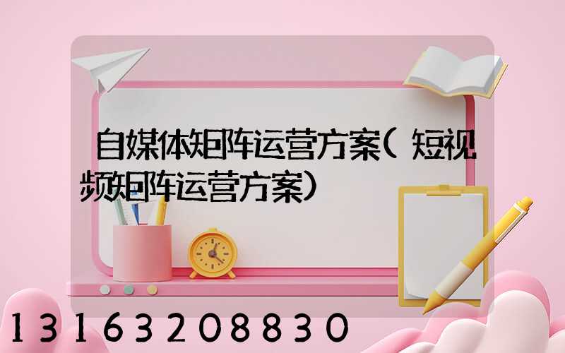 自媒体矩阵运营方案(短视频矩阵运营方案)