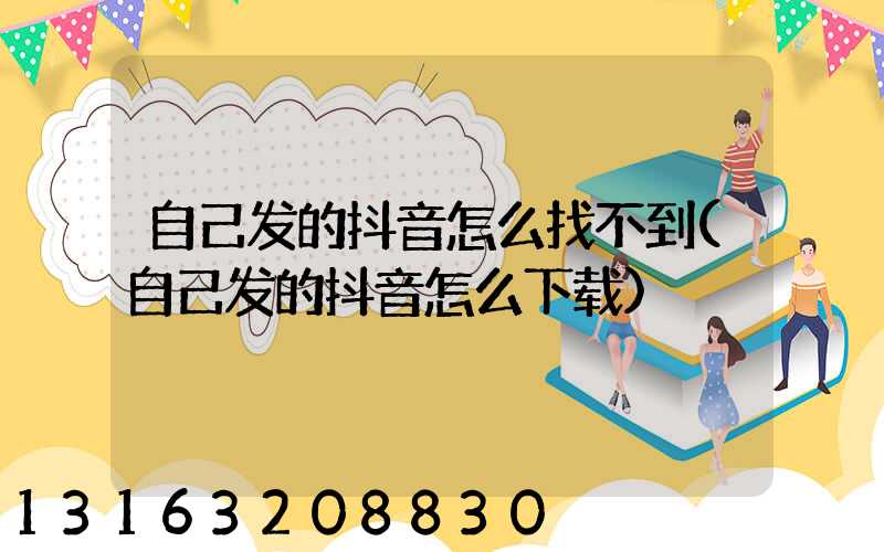 自己发的抖音怎么找不到(自己发的抖音怎么下载)