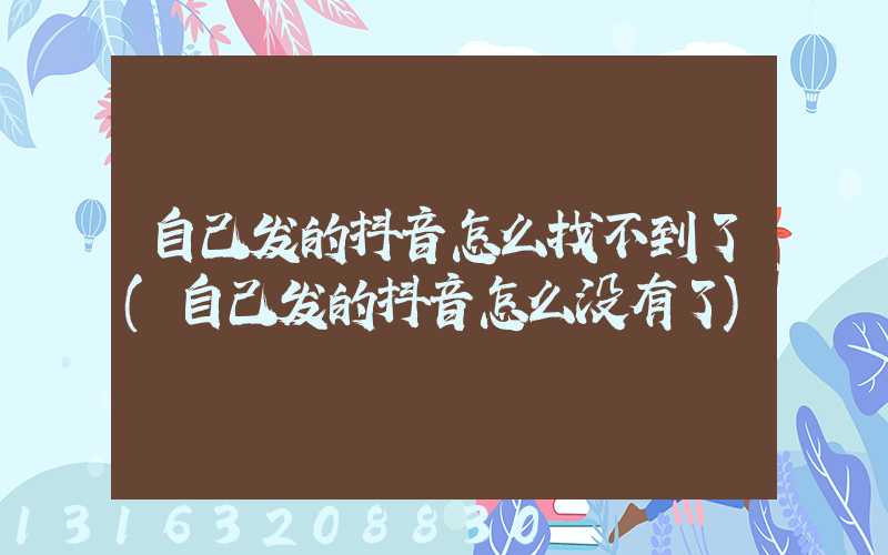 自己发的抖音怎么找不到了(自己发的抖音怎么没有了)