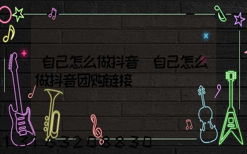 自己怎么做抖音(自己怎么做抖音团购链接)