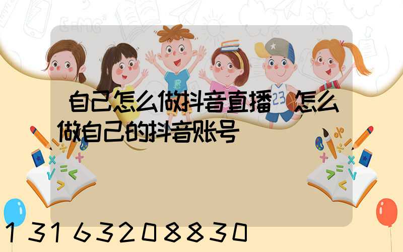自己怎么做抖音直播(怎么做自己的抖音账号)