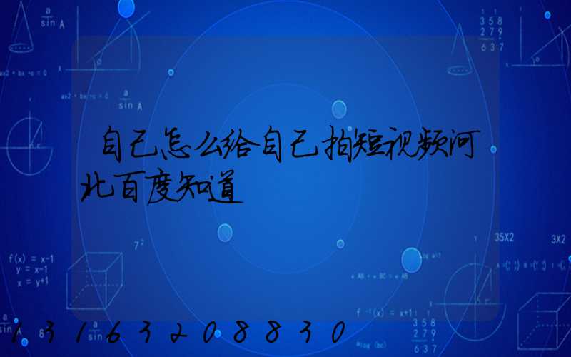 自己怎么给自己拍短视频河北百度知道