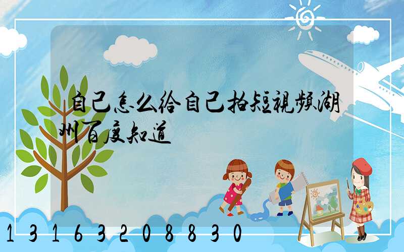 自己怎么给自己拍短视频湖州百度知道