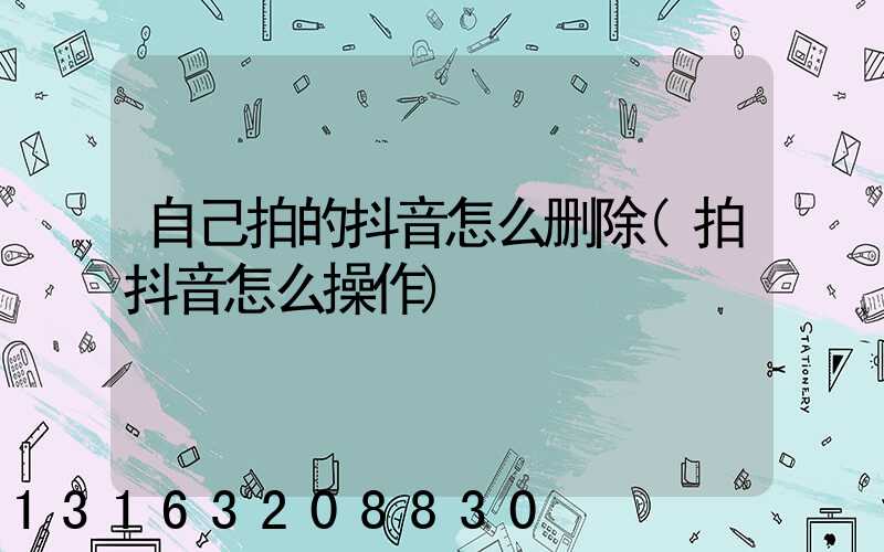 自己拍的抖音怎么删除(拍抖音怎么操作)