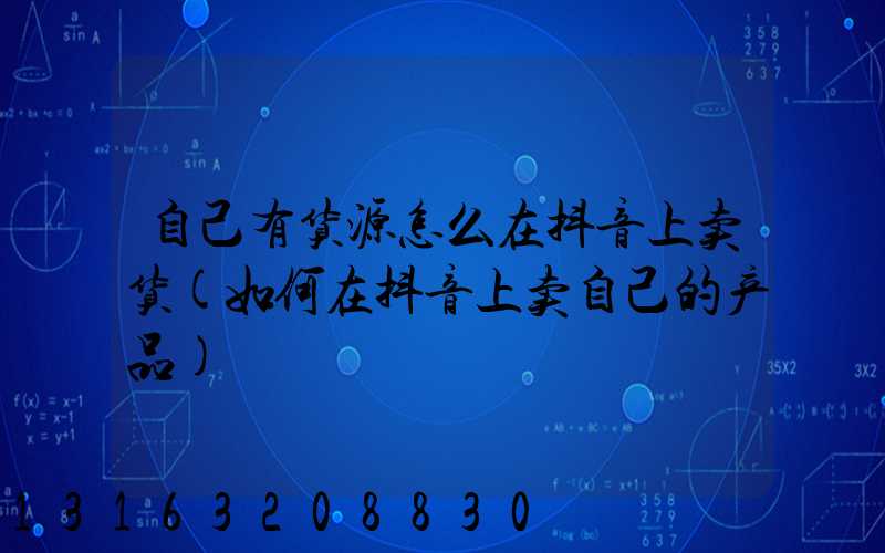 自己有货源怎么在抖音上卖货(如何在抖音上卖自己的产品)