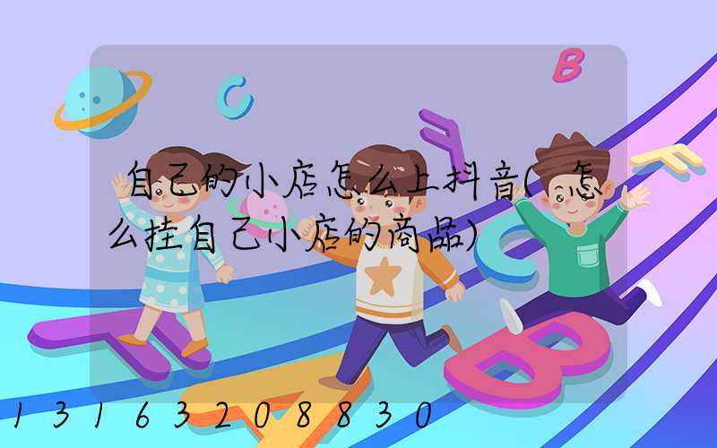 自己的小店怎么上抖音(怎么挂自己小店的商品)