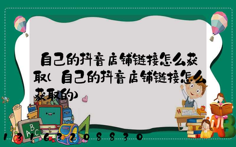 自己的抖音店铺链接怎么获取(自己的抖音店铺链接怎么获取的)