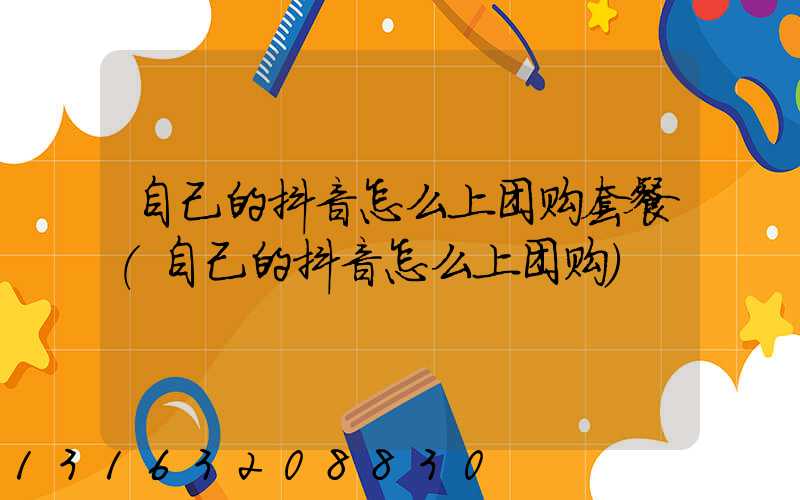 自己的抖音怎么上团购套餐(自己的抖音怎么上团购)