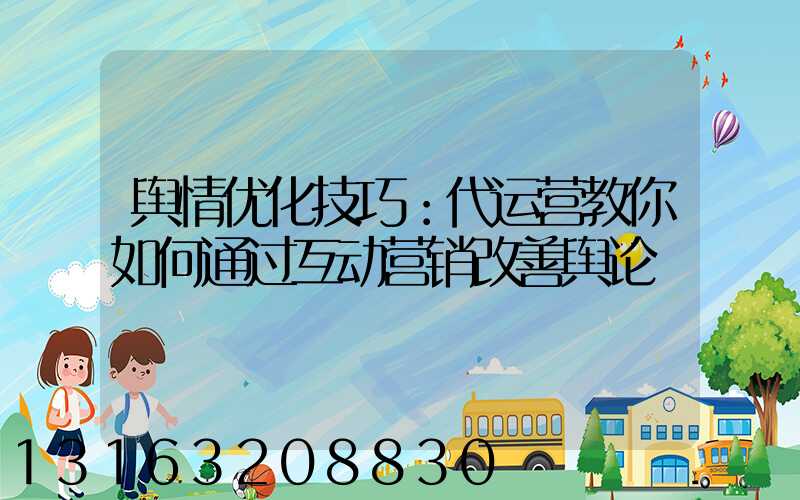 舆情优化技巧：代运营教你如何通过互动营销改善舆论