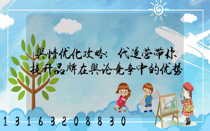 舆情优化攻略：代运营带你提升品牌在舆论竞争中的优势