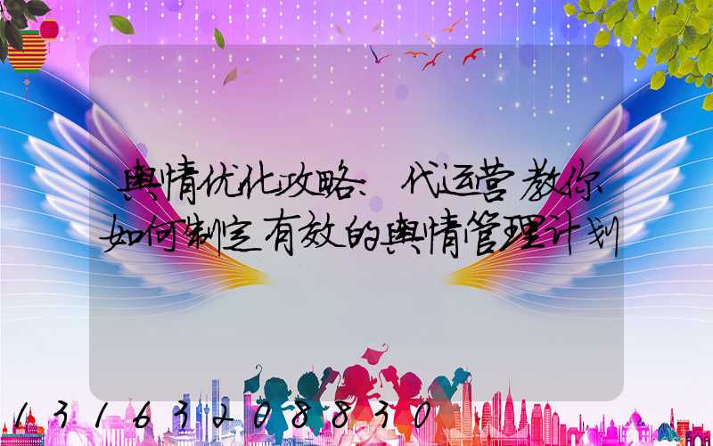 舆情优化攻略：代运营教你如何制定有效的舆情管理计划