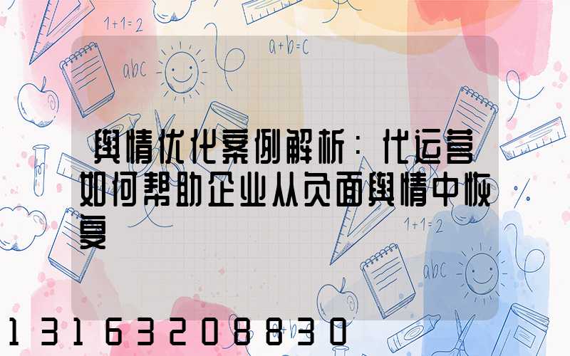 舆情优化案例解析：代运营如何帮助企业从负面舆情中恢复