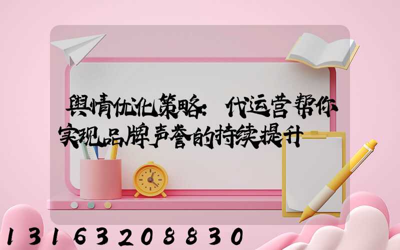 舆情优化策略：代运营帮你实现品牌声誉的持续提升