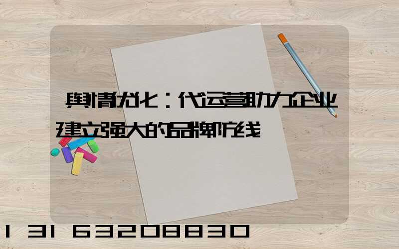 舆情优化：代运营助力企业建立强大的品牌防线