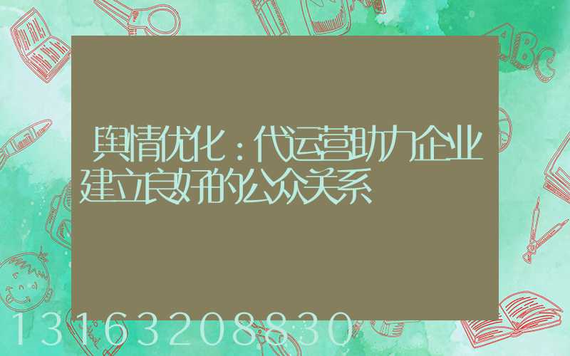 舆情优化：代运营助力企业建立良好的公众关系