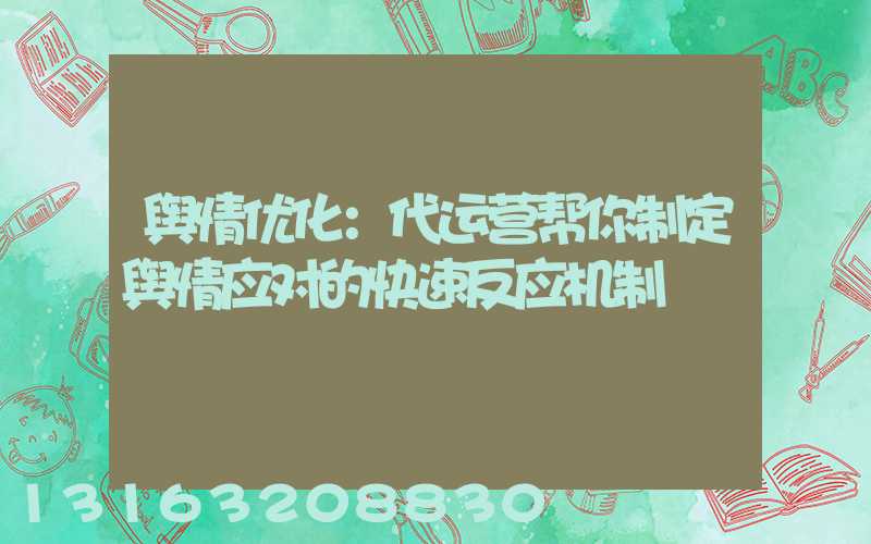舆情优化：代运营帮你制定舆情应对的快速反应机制