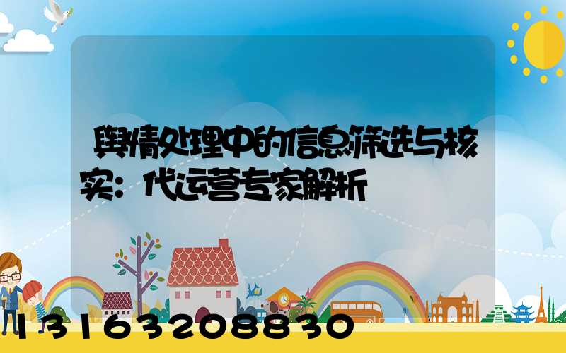 舆情处理中的信息筛选与核实：代运营专家解析