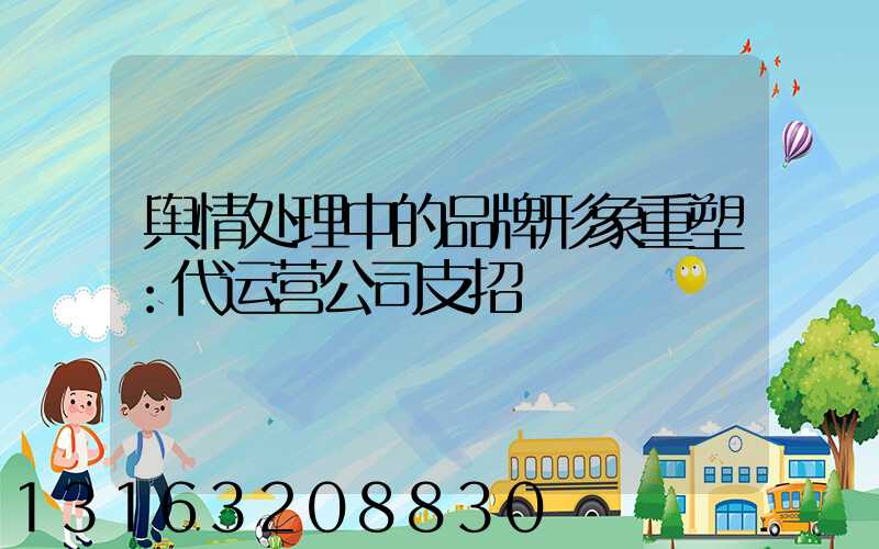 舆情处理中的品牌形象重塑：代运营公司支招