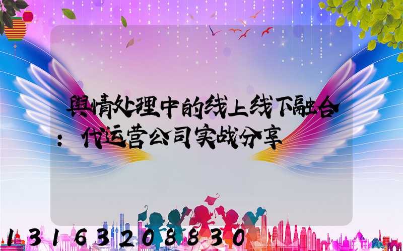 舆情处理中的线上线下融合：代运营公司实战分享