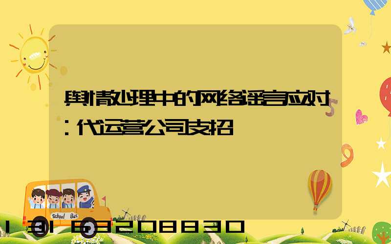 舆情处理中的网络谣言应对：代运营公司支招