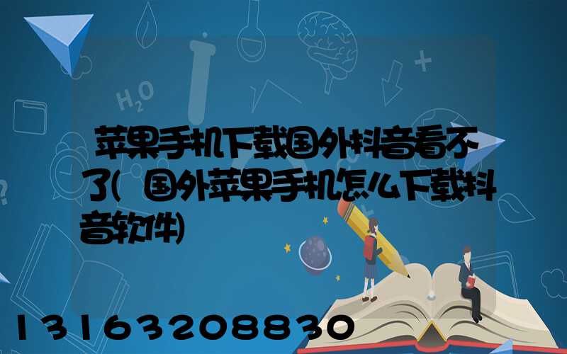苹果手机下载国外抖音看不了(国外苹果手机怎么下载抖音软件)