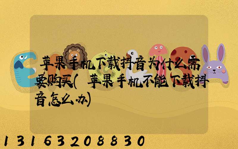 苹果手机下载抖音为什么需要购买(苹果手机不能下载抖音怎么办)