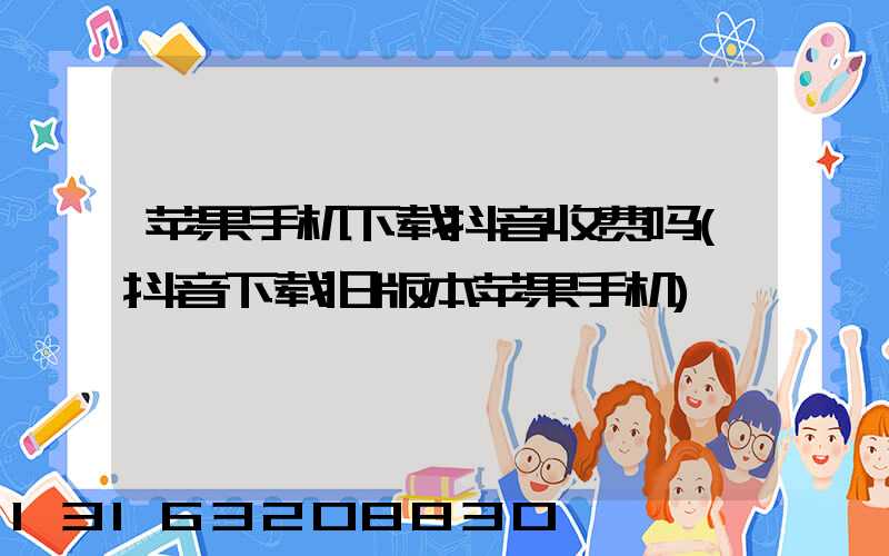 苹果手机下载抖音收费吗(抖音下载旧版本苹果手机)