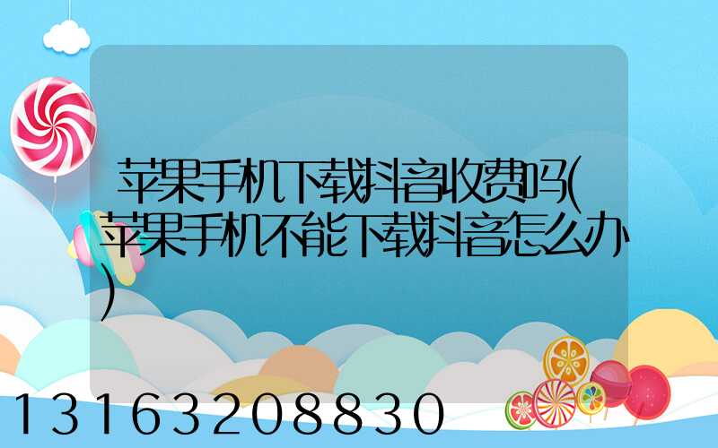 苹果手机下载抖音收费吗(苹果手机不能下载抖音怎么办)