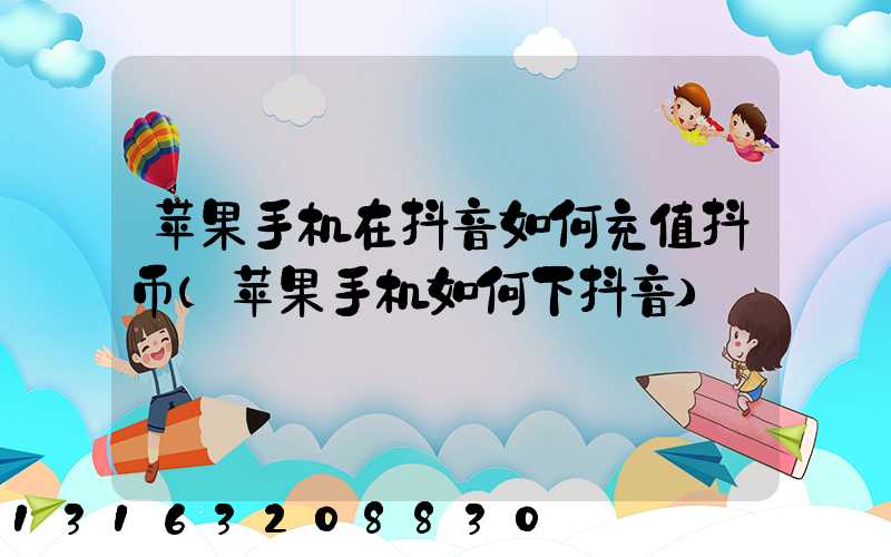 苹果手机在抖音如何充值抖币(苹果手机如何下抖音)