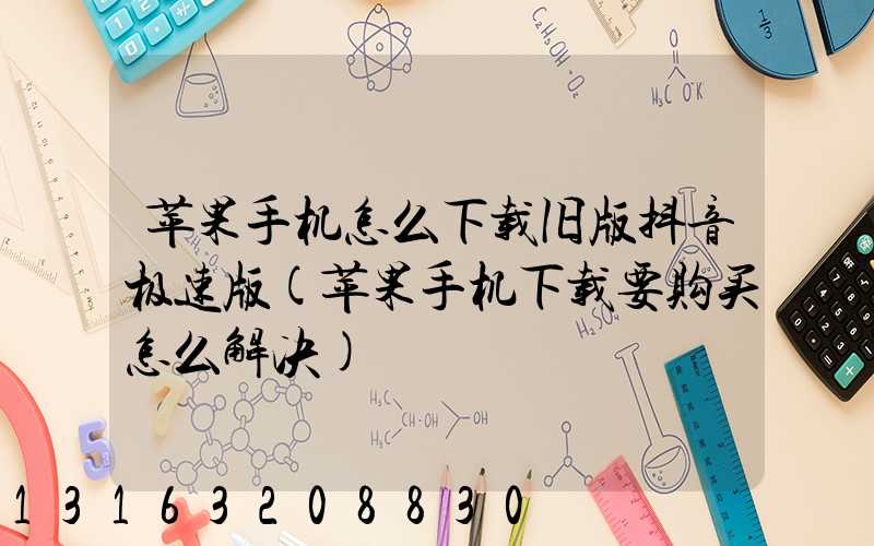 苹果手机怎么下载旧版抖音极速版(苹果手机下载要购买怎么解决)