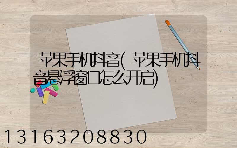 苹果手机抖音(苹果手机抖音悬浮窗口怎么开启)