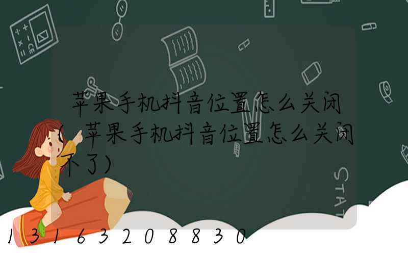 苹果手机抖音位置怎么关闭(苹果手机抖音位置怎么关闭不了)