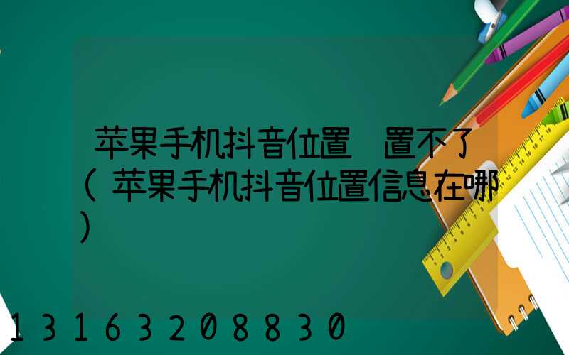 苹果手机抖音位置设置不了(苹果手机抖音位置信息在哪)